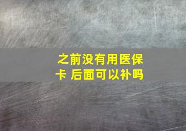 之前没有用医保卡 后面可以补吗